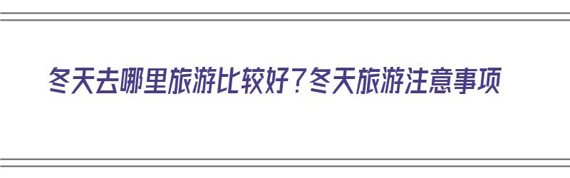 冬天去哪里旅游比较好？冬天旅游注意事项（冬天去哪里旅游比较好?冬天旅游注意事项）