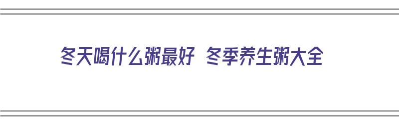 冬天喝什么粥最好 冬季养生粥大全（冬天喝什么粥最养生?）