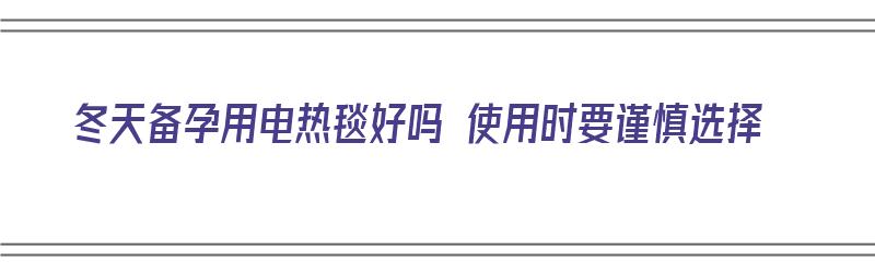 冬天备孕用电热毯好吗 使用时要谨慎选择（冬天备孕可以用电热毯吗）