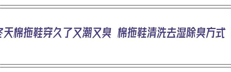 冬天棉拖鞋穿久了又潮又臭 棉拖鞋清洗去湿除臭方式（冬天棉拖鞋怎么除臭）