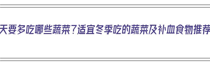 冬天要多吃哪些蔬菜？适宜冬季吃的蔬菜及补血食物推荐（冬天吃什么蔬菜最营养）