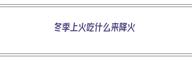 冬季上火吃什么来降火（冬季上火吃什么来降火快）