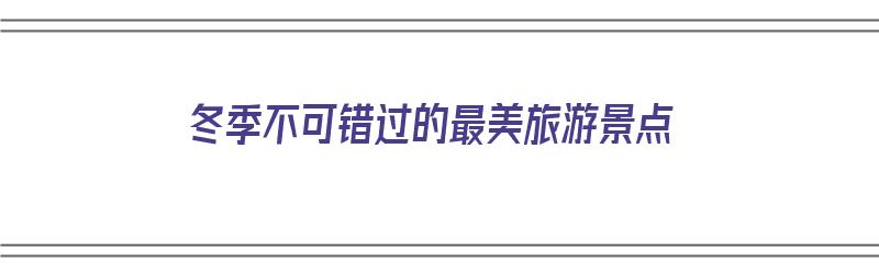 冬季不可错过的最美旅游景点（冬季不可错过的最美旅游景点是）