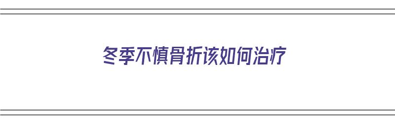 冬季不慎骨折该如何治疗（冬季骨折难恢复吗）