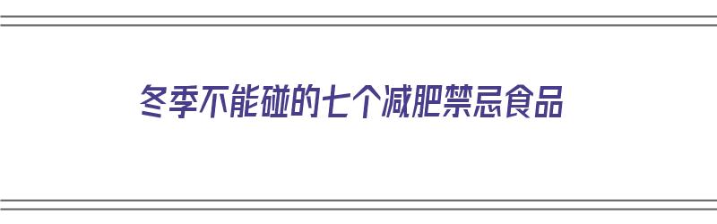 冬季不能碰的七个减肥禁忌食品（冬季不能碰的七个减肥禁忌食品有哪些）