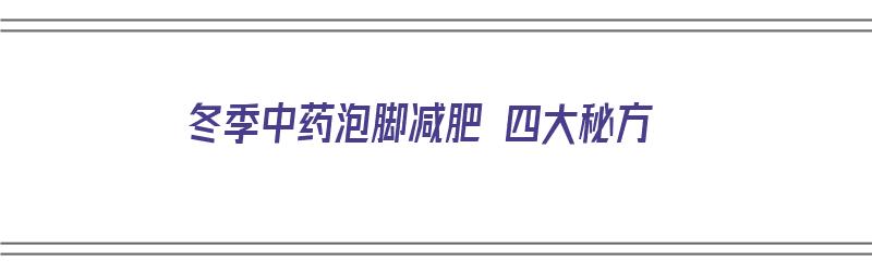 冬季中药泡脚减肥 四大秘方（冬季中药泡脚减肥 四大秘方是什么）