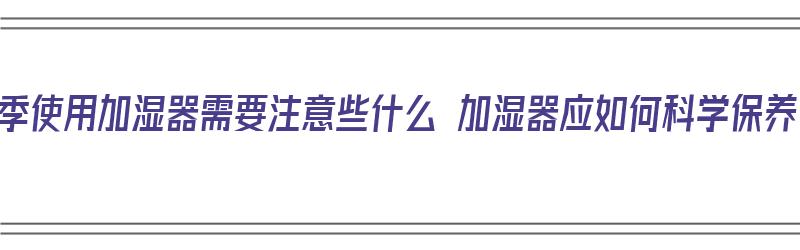 冬季使用加湿器需要注意些什么 加湿器应如何科学保养（冬季使用加湿器有什么注意）