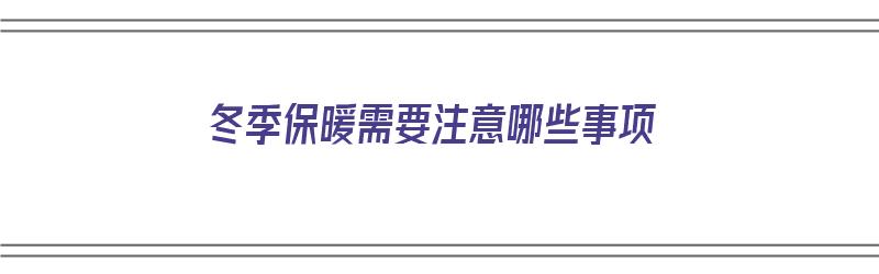 冬季保暖需要注意哪些事项（冬季保暖需要注意哪些事项?）