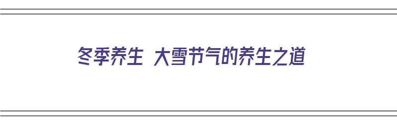 冬季养生 大雪节气的养生之道（冬季养生 大雪节气的养生之道是什么）