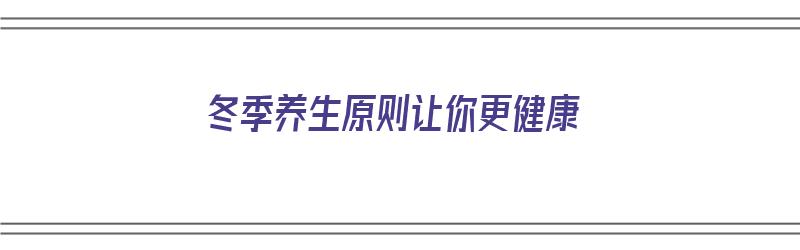 冬季养生原则让你更健康（冬季养生原则让你更健康作文）