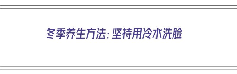 冬季养生方法：坚持用冷水洗脸（冬天坚持用冷水洗脸）