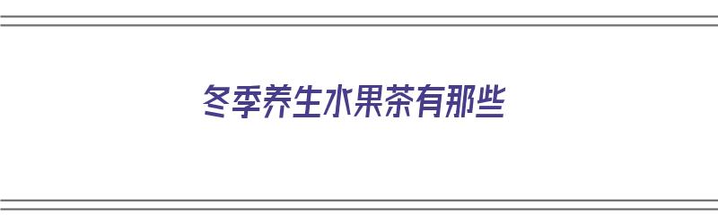 冬季养生水果茶有那些（冬季养生水果茶有那些品种）