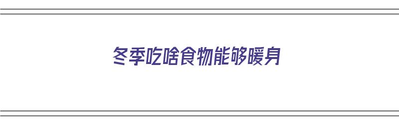 冬季吃啥食物能够暖身（冬季吃啥食物能够暖身体）