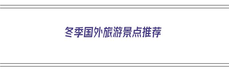 冬季国外旅游景点推荐（冬季国外旅游景点推荐）