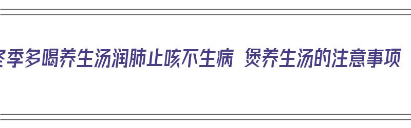 冬季多喝养生汤润肺止咳不生病 煲养生汤的注意事项（冬季养生汤大全）