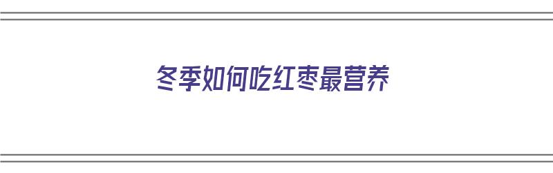 冬季如何吃红枣最营养（冬季如何吃红枣最营养价值高）