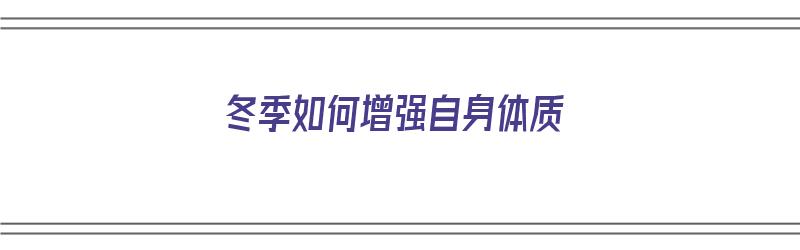 冬季如何增强自身体质（冬季如何增强自身体质功能）