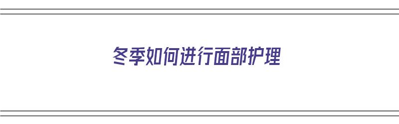 冬季如何进行面部护理（冬季如何进行面部护理保养）