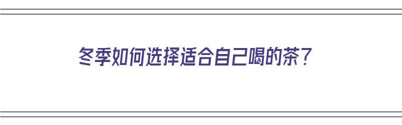 冬季如何选择适合自己喝的茶？（冬季如何选择适合自己喝的茶叶）