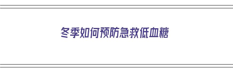 冬季如何预防急救低血糖（冬季如何预防急救低血糖的措施）