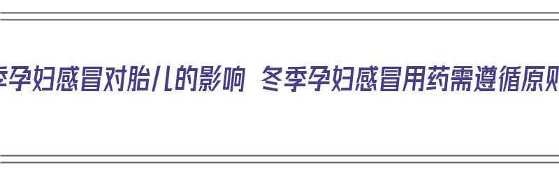 冬季孕妇感冒对胎儿的影响 冬季孕妇感冒用药需遵循原则（冬季孕妇感冒了怎么办）