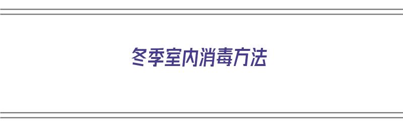 冬季室内消毒方法（冬季室内消毒方法有哪些）