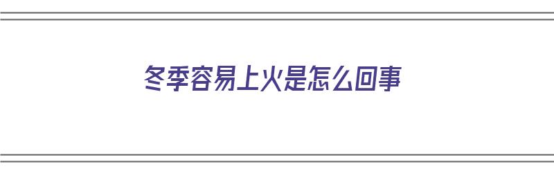 冬季容易上火是怎么回事（冬季容易上火是怎么回事儿）