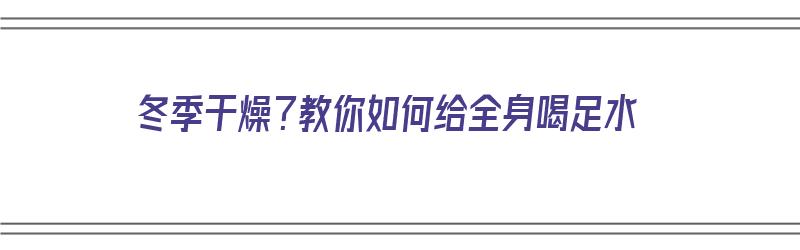 冬季干燥？教你如何给全身喝足水（冬季干燥?教你如何给全身喝足水呢）