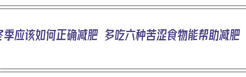 冬季应该如何正确减肥 多吃六种苦涩食物能帮助减肥（冬季食哪些苦味食品呢）