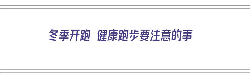 冬季开跑 健康跑步要注意的事（冬季开跑 健康跑步要注意的事项有哪些）