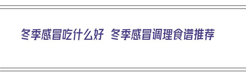 冬季感冒吃什么好 冬季感冒调理食谱推荐（冬季感冒吃什么食物好得快）