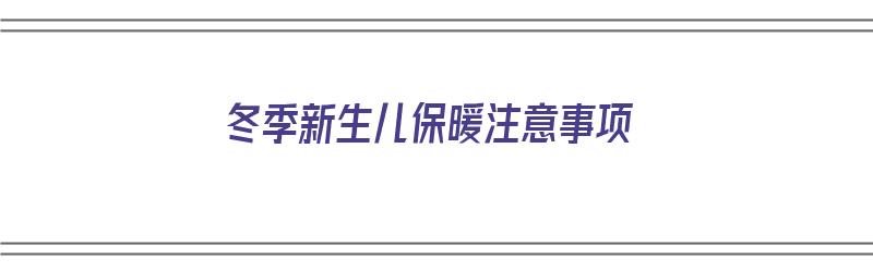 冬季新生儿保暖注意事项（冬季新生儿保暖注意事项有哪些）