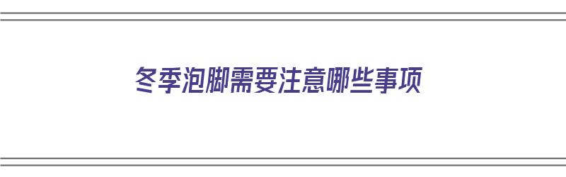 冬季泡脚需要注意哪些事项（冬季泡脚需要注意哪些事项呢）