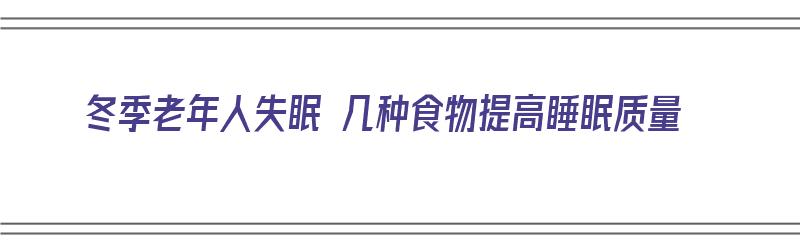 冬季老年人失眠 几种食物提高睡眠质量（冬季老年人吃什么可以提高睡眠质量）