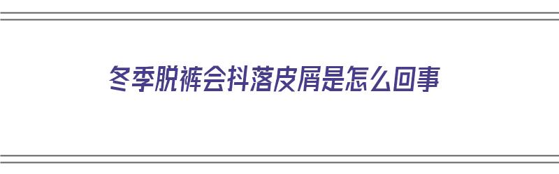 冬季脱裤会抖落皮屑是怎么回事（冬季脱裤会抖落皮屑是怎么回事呢）