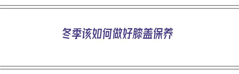 冬季该如何做好膝盖保养（冬季该如何做好膝盖保养呢）