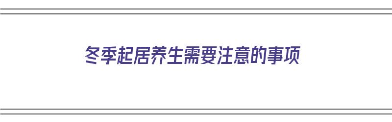 冬季起居养生需要注意的事项（冬季起居养生需要注意的事项有哪些）