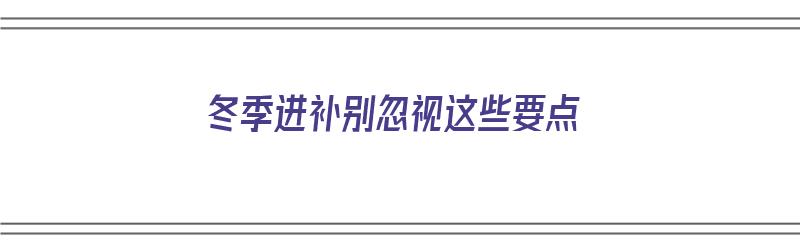 冬季进补别忽视这些要点（冬季进补别忽视这些要点是什么?）