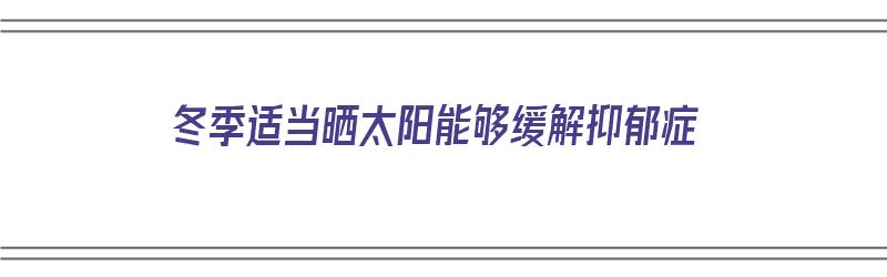 冬季适当晒太阳能够缓解抑郁症（冬季适当晒太阳能够缓解抑郁症吗）