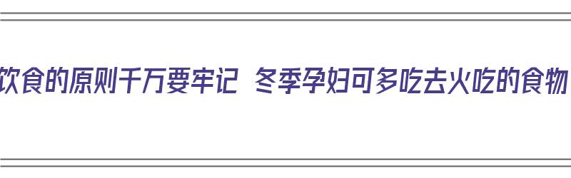 冬季饮食的原则千万要牢记 冬季孕妇可多吃去火吃的食物（冬季孕妇吃什么降火）