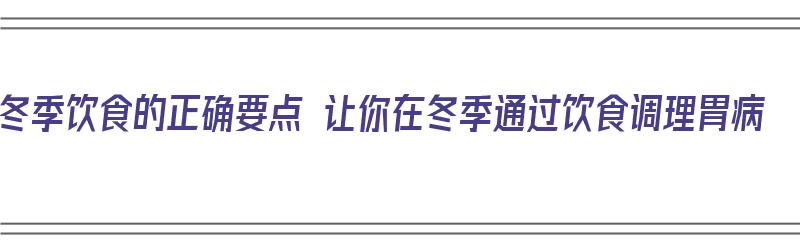 冬季饮食的正确要点 让你在冬季通过饮食调理胃病（冬季饮食建议）