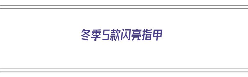 冬季5款闪亮指甲（冬季5款闪亮指甲图片）