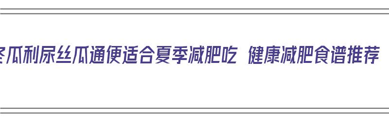 冬瓜利尿丝瓜通便适合夏季减肥吃 健康减肥食谱推荐（丝瓜利尿还是冬瓜利尿）