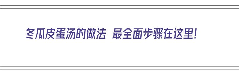 冬瓜皮蛋汤的做法 最全面步骤在这里！（冬瓜皮蛋汤的做法视频）