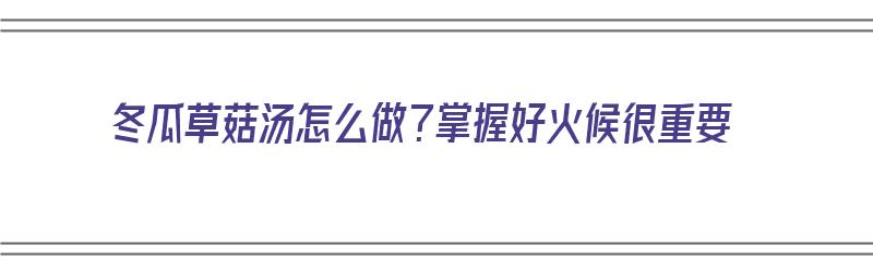 冬瓜草菇汤怎么做？掌握好火候很重要（冬瓜草菇汤怎么做?掌握好火候很重要吗）