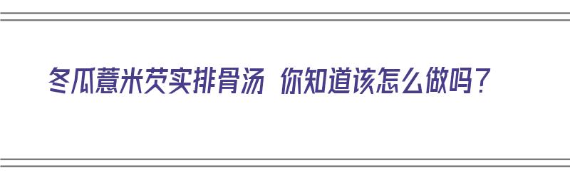 冬瓜薏米芡实排骨汤 你知道该怎么做吗？（冬瓜薏米芡实排骨汤的做法）