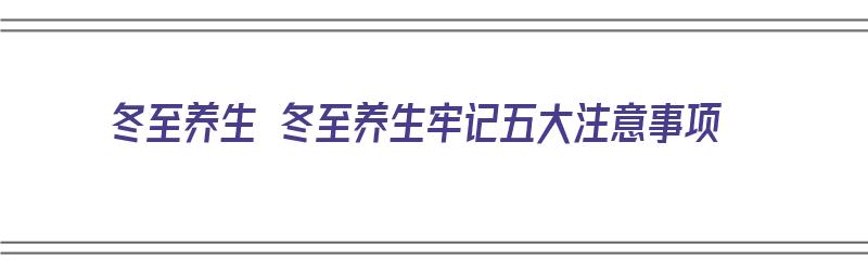 冬至养生 冬至养生牢记五大注意事项（冬至养生的注意事项）