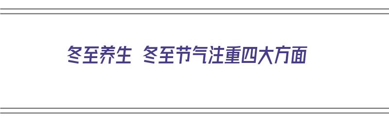 冬至养生 冬至节气注重四大方面（冬至节气的养生原则）