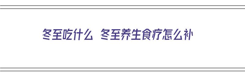 冬至吃什么 冬至养生食疗怎么补（冬至吃什么食疗补身好）