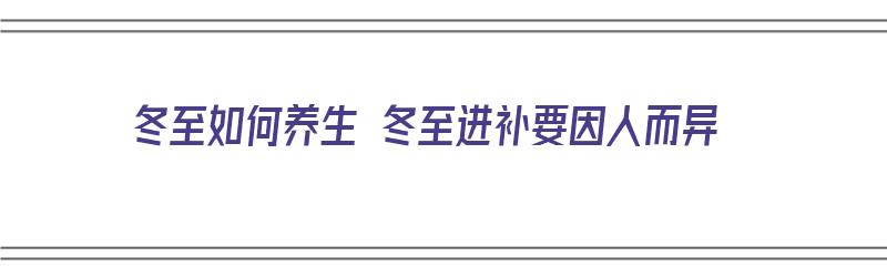 冬至如何养生 冬至进补要因人而异（冬至怎么养生进补）